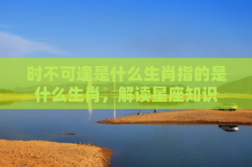 时不可逢是什么生肖指的是什么生肖，解读星座知识