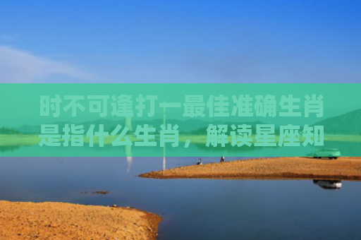 时不可逢打一最佳准确生肖是指什么生肖，解读星座知识