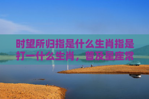 时望所归指是什么生肖指是打一什么生肖，普及星座常识