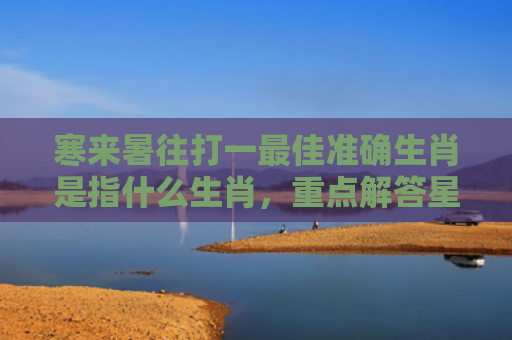 寒来暑往打一最佳准确生肖是指什么生肖，重点解答星座释义