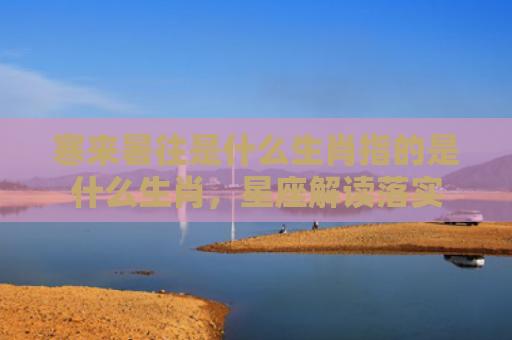 寒来暑往是什么生肖指的是什么生肖，星座解读落实