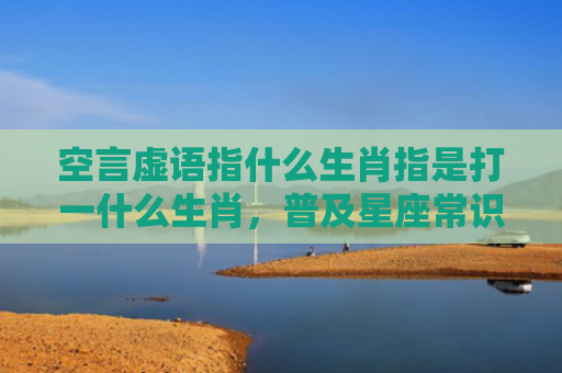 空言虚语指什么生肖指是打一什么生肖，普及星座常识