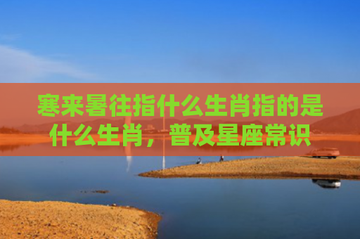 寒来暑往指什么生肖指的是什么生肖，普及星座常识