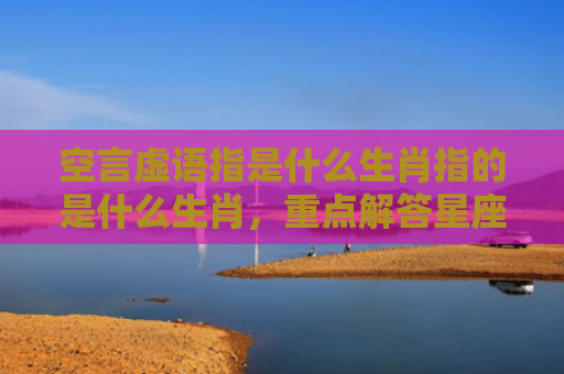 空言虚语指是什么生肖指的是什么生肖，重点解答星座释义