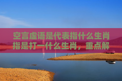 空言虚语是代表指什么生肖指是打一什么生肖，重点解答星座释义