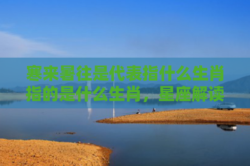 寒来暑往是代表指什么生肖指的是什么生肖，星座解读落实