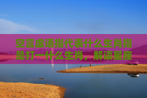 空言虚语指代表什么生肖指是打一什么生肖，解读星座知识
