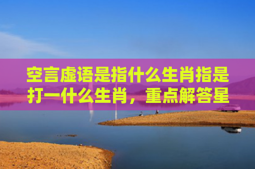 空言虚语是指什么生肖指是打一什么生肖，重点解答星座释义