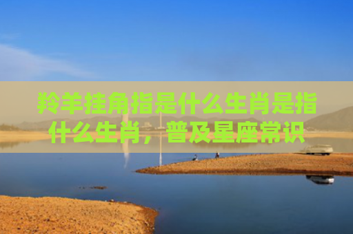 羚羊挂角指是什么生肖是指什么生肖，普及星座常识