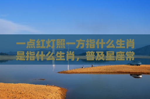 一点红灯照一方指什么生肖是指什么生肖，普及星座常识