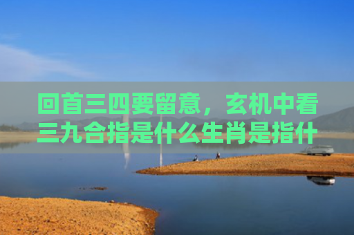 回首三四要留意，玄机中看三九合指是什么生肖是指什么生肖，解读星座知识