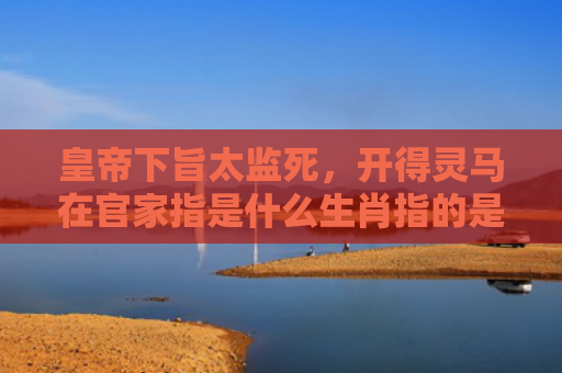 皇帝下旨太监死，开得灵马在官家指是什么生肖指的是什么生肖，解读星座知识