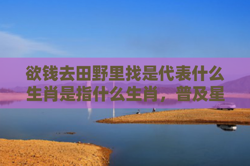 欲钱去田野里找是代表什么生肖是指什么生肖，普及星座常识