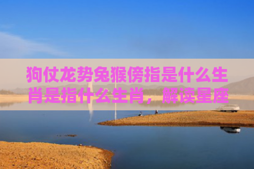 狗仗龙势兔猴傍指是什么生肖是指什么生肖，解读星座知识