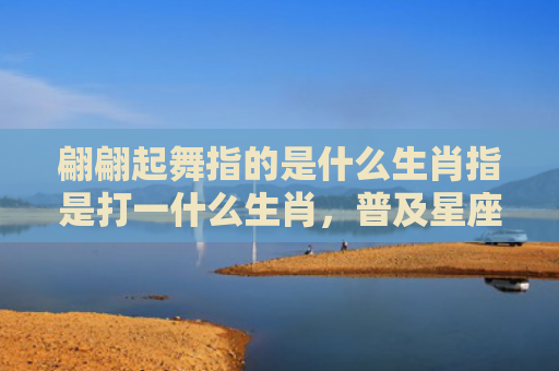 翩翩起舞指的是什么生肖指是打一什么生肖，普及星座常识