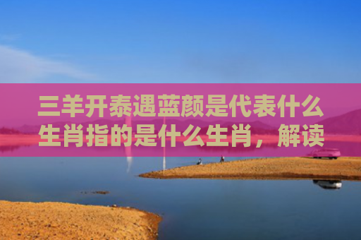 三羊开泰遇蓝颜是代表什么生肖指的是什么生肖，解读星座知识