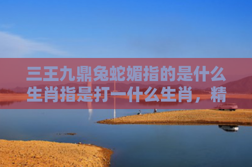 三王九鼎兔蛇媚指的是什么生肖指是打一什么生肖，精选星座解释