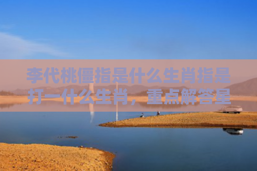 李代桃僵指是什么生肖指是打一什么生肖，重点解答星座释义