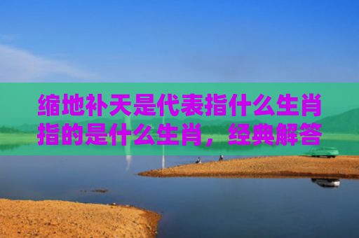 缩地补天是代表指什么生肖指的是什么生肖，经典解答星座知识