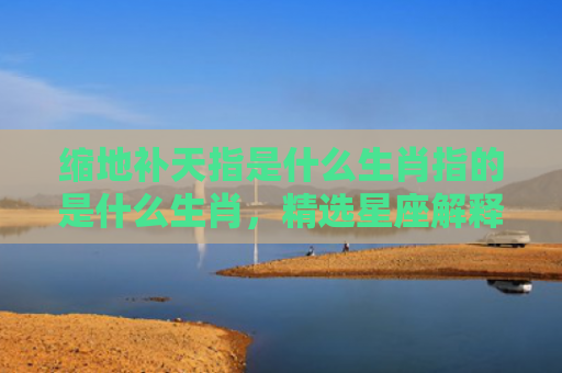 缩地补天指是什么生肖指的是什么生肖，精选星座解释