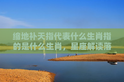 缩地补天指代表什么生肖指的是什么生肖，星座解读落实