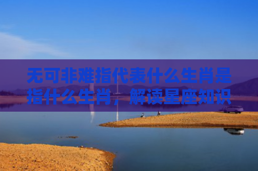 无可非难指代表什么生肖是指什么生肖，解读星座知识