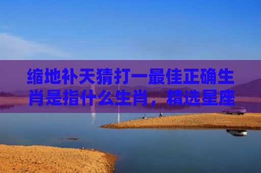 缩地补天猜打一最佳正确生肖是指什么生肖，精选星座解释