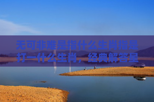 无可非难是指什么生肖指是打一什么生肖，经典解答星座知识