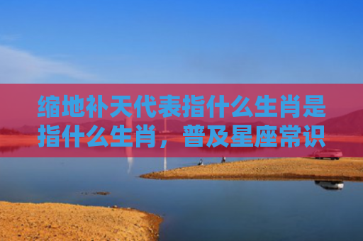 缩地补天代表指什么生肖是指什么生肖，普及星座常识