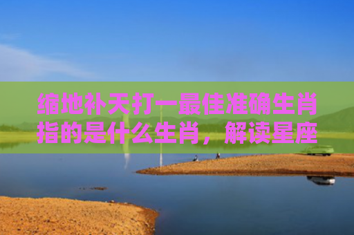 缩地补天打一最佳准确生肖指的是什么生肖，解读星座知识