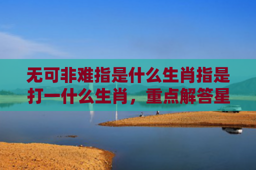 无可非难指是什么生肖指是打一什么生肖，重点解答星座释义