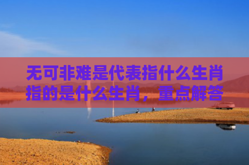 无可非难是代表指什么生肖指的是什么生肖，重点解答星座释义