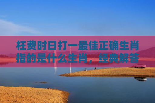 枉费时日打一最佳正确生肖指的是什么生肖，经典解答星座知识