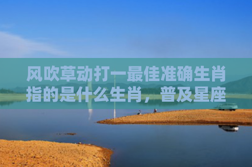 风吹草动打一最佳准确生肖指的是什么生肖，普及星座常识