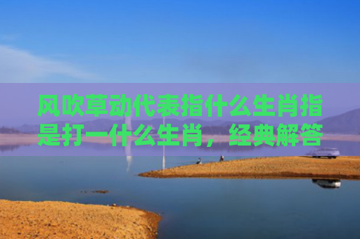 风吹草动代表指什么生肖指是打一什么生肖，经典解答星座知识