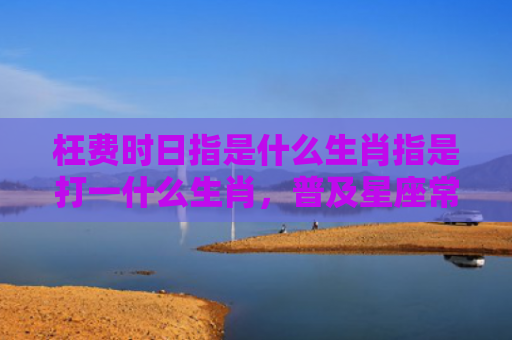 枉费时日指是什么生肖指是打一什么生肖，普及星座常识