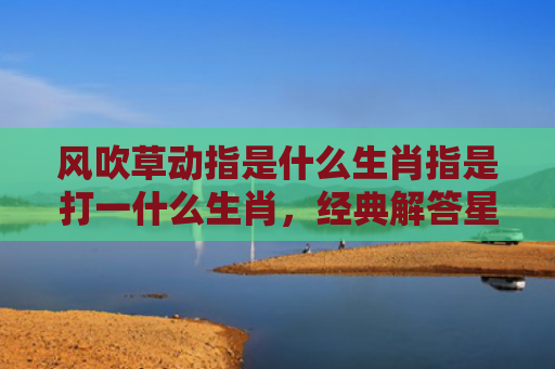 风吹草动指是什么生肖指是打一什么生肖，经典解答星座知识
