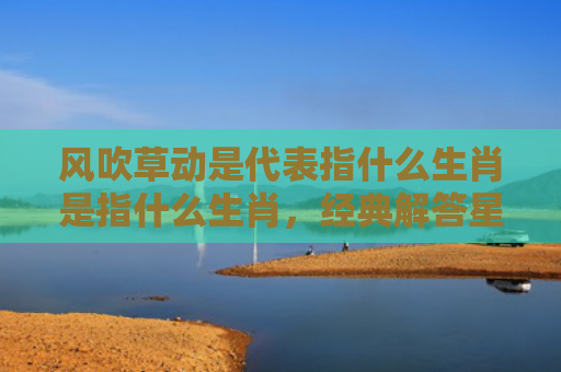 风吹草动是代表指什么生肖是指什么生肖，经典解答星座知识