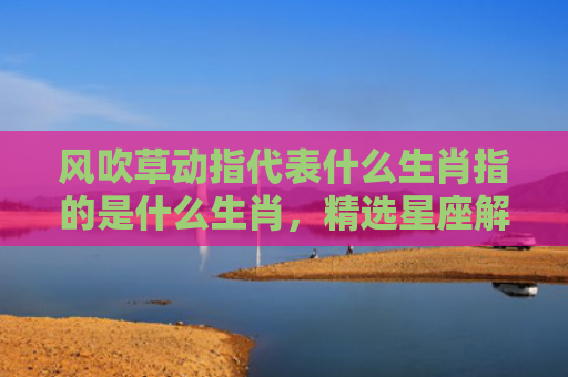 风吹草动指代表什么生肖指的是什么生肖，精选星座解释