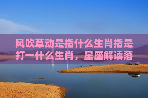 风吹草动是指什么生肖指是打一什么生肖，星座解读落实