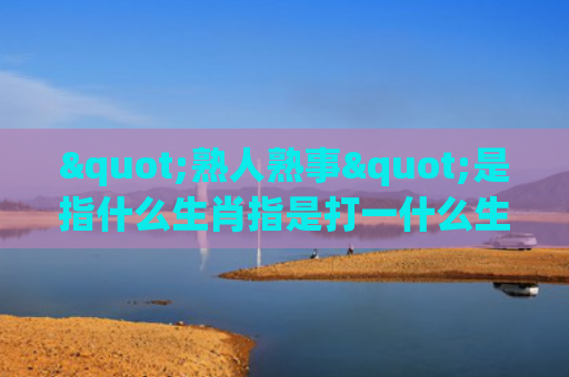 "熟人熟事"是指什么生肖指是打一什么生肖，精选星座解释