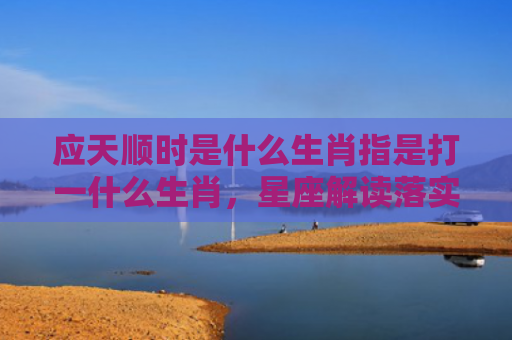 应天顺时是什么生肖指是打一什么生肖，星座解读落实