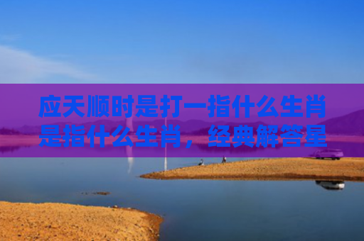 应天顺时是打一指什么生肖是指什么生肖，经典解答星座知识