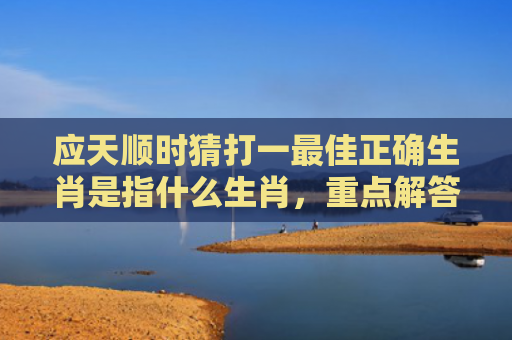 应天顺时猜打一最佳正确生肖是指什么生肖，重点解答星座释义