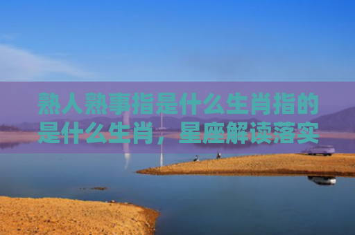 熟人熟事指是什么生肖指的是什么生肖，星座解读落实