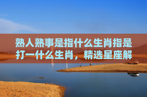 熟人熟事是指什么生肖指是打一什么生肖，精选星座解释