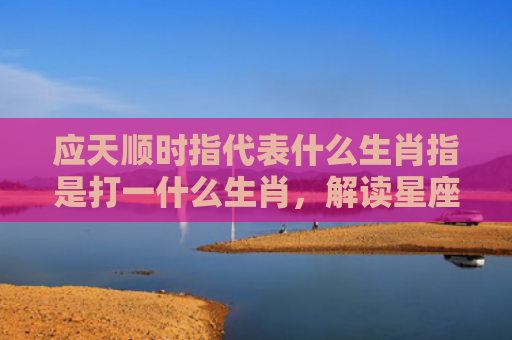 应天顺时指代表什么生肖指是打一什么生肖，解读星座知识