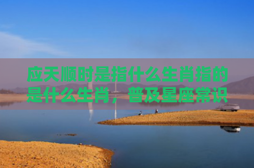 应天顺时是指什么生肖指的是什么生肖，普及星座常识