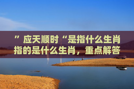 ”应天顺时“是指什么生肖指的是什么生肖，重点解答星座释义