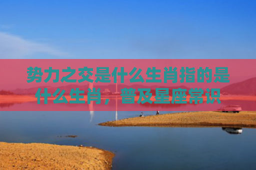势力之交是什么生肖指的是什么生肖，普及星座常识